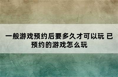 一般游戏预约后要多久才可以玩 已预约的游戏怎么玩